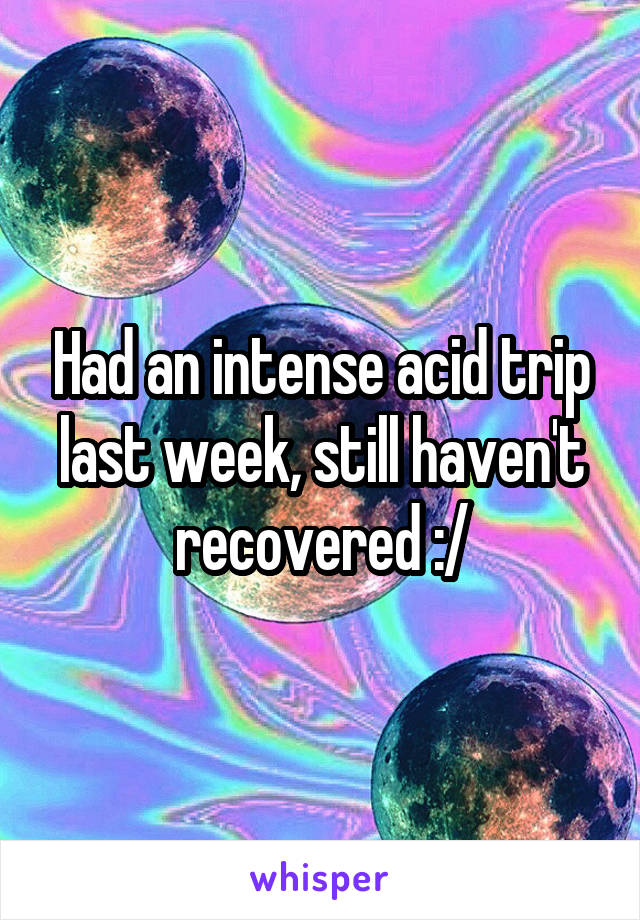 Had an intense acid trip last week, still haven't recovered :/