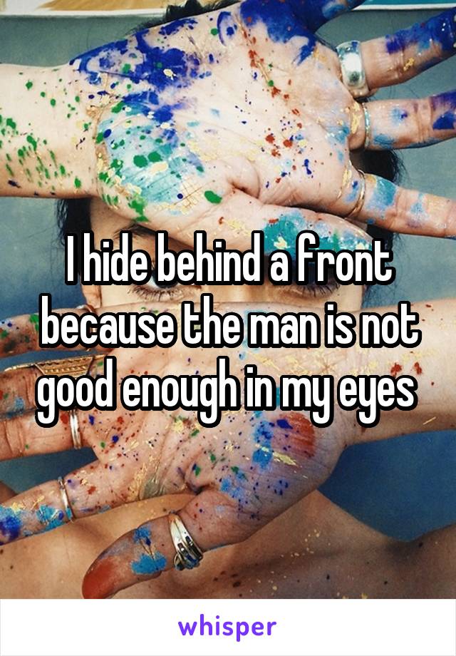 I hide behind a front because the man is not good enough in my eyes 