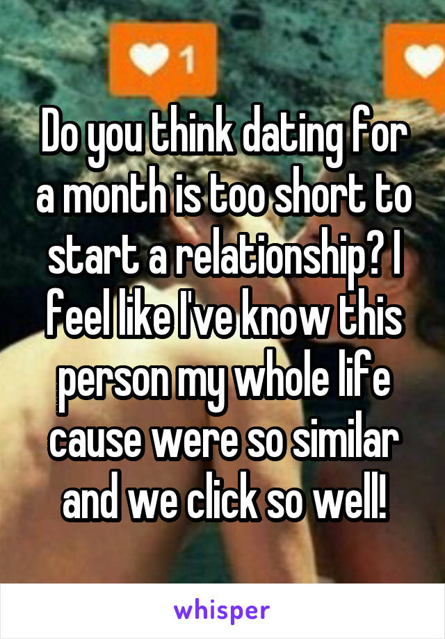 Do you think dating for a month is too short to start a relationship? I feel like I've know this person my whole life cause were so similar and we click so well!