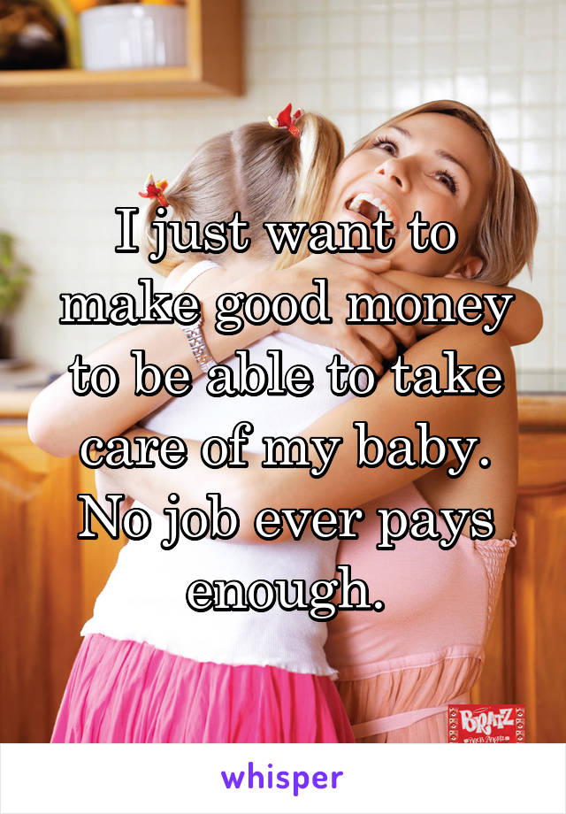 I just want to make good money to be able to take care of my baby. No job ever pays enough.