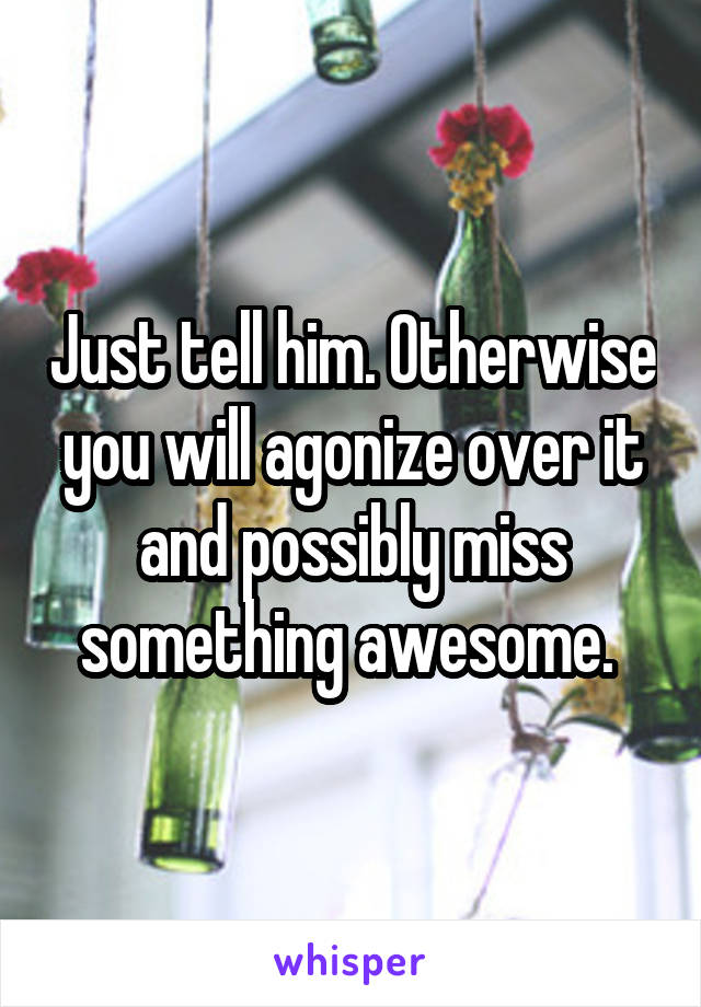 Just tell him. Otherwise you will agonize over it and possibly miss something awesome. 