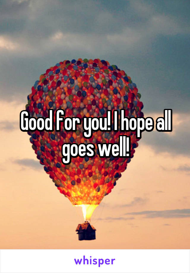 Good for you! I hope all goes well!