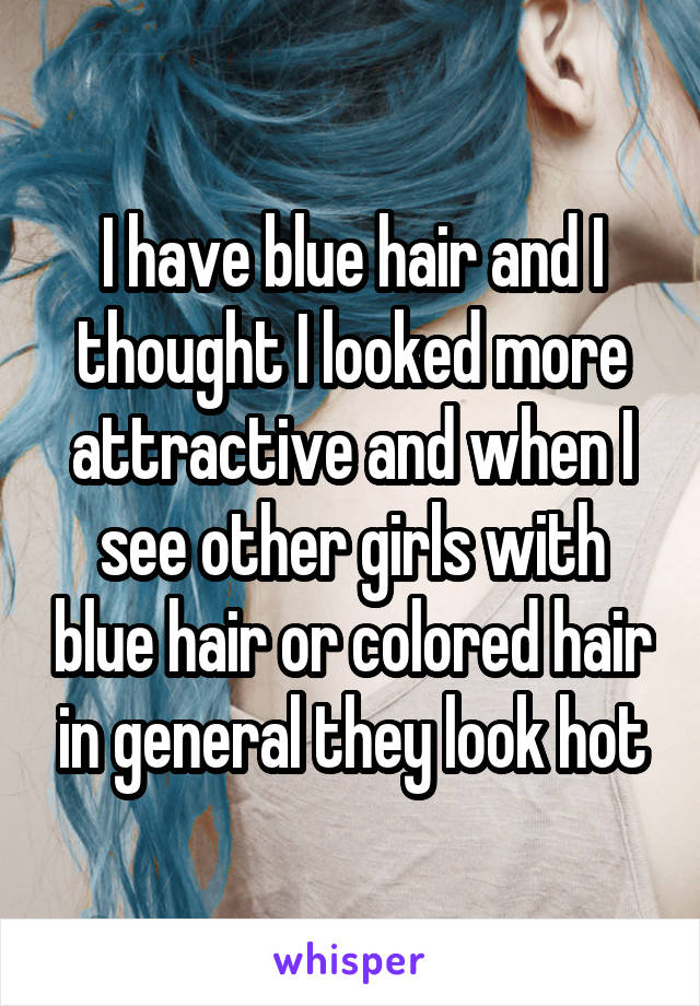 I have blue hair and I thought I looked more attractive and when I see other girls with blue hair or colored hair in general they look hot