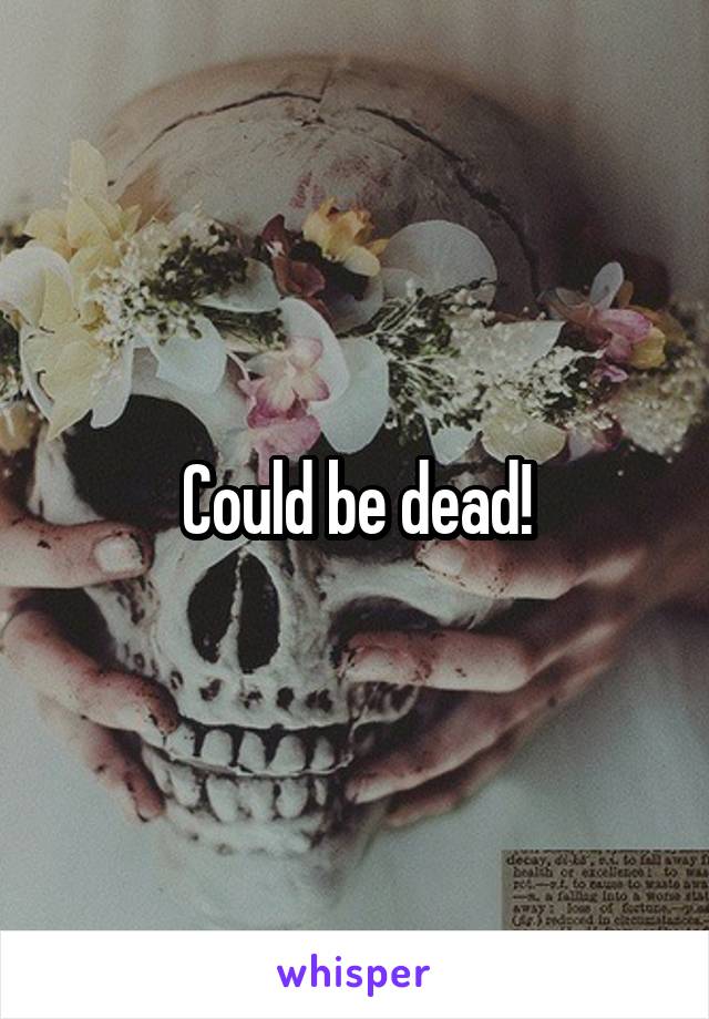 Could be dead!