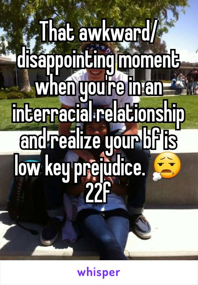 That awkward/disappointing moment when you're in an interracial relationship and realize your bf is low key prejudice. 😧
22f
