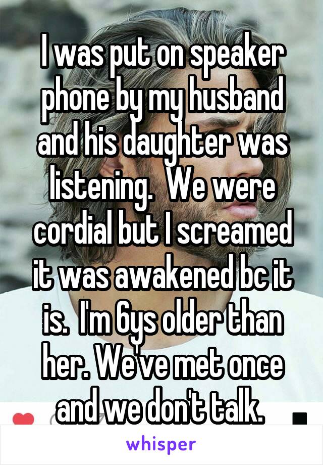 I was put on speaker phone by my husband and his daughter was listening.  We were cordial but I screamed it was awakened bc it is.  I'm 6ys older than her. We've met once and we don't talk. 