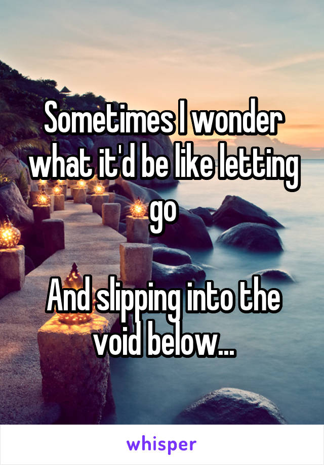 Sometimes I wonder what it'd be like letting go

And slipping into the void below...