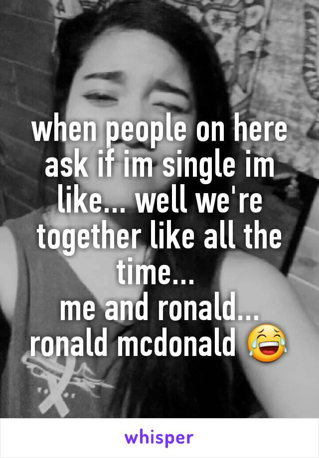 when people on here  ask if im single im like... well we're together like all the time... 
me and ronald...
ronald mcdonald 😂