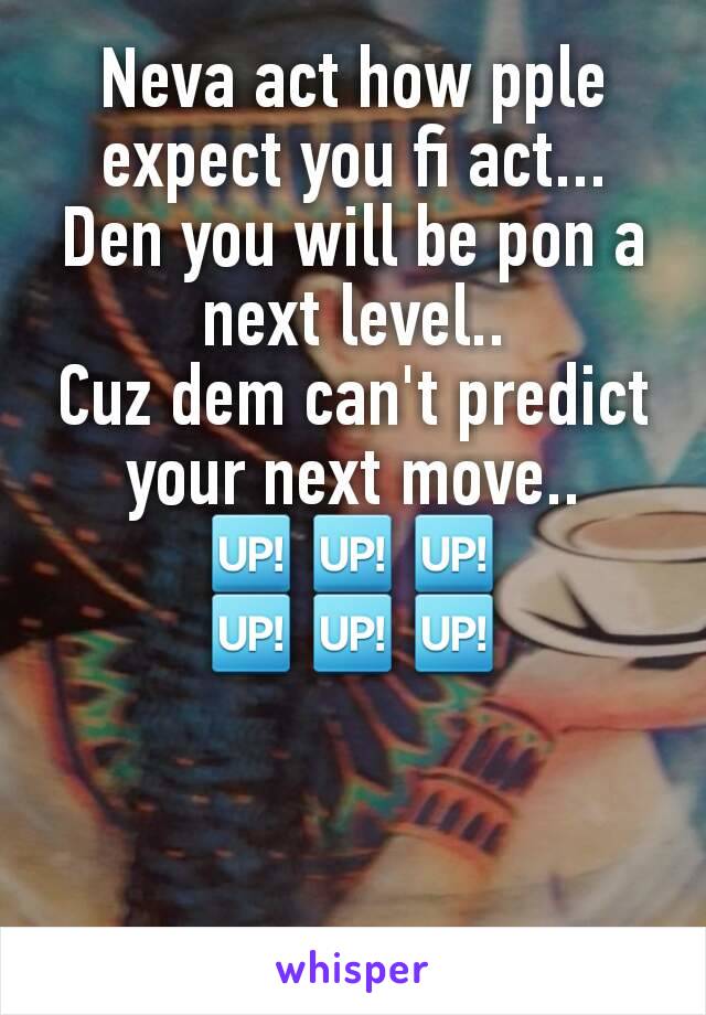 Neva act how pple expect you fi act...
Den you will be pon a next level..
Cuz dem can't predict your next move..
🆙🆙🆙
🆙🆙🆙
