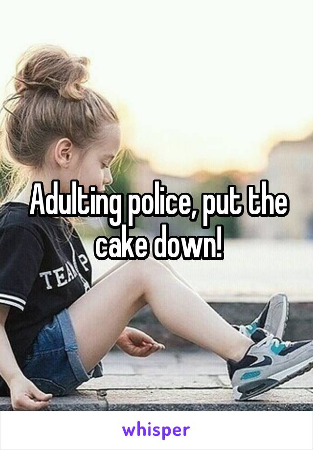 Adulting police, put the cake down!