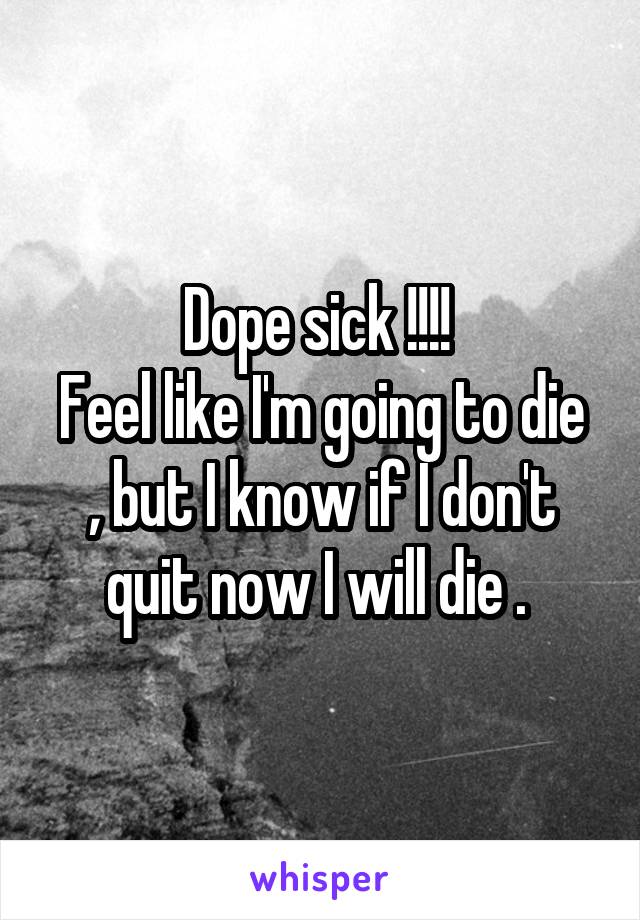 Dope sick !!!! 
Feel like I'm going to die , but I know if I don't quit now I will die . 