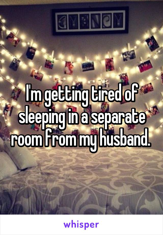 I'm getting tired of sleeping in a separate room from my husband. 