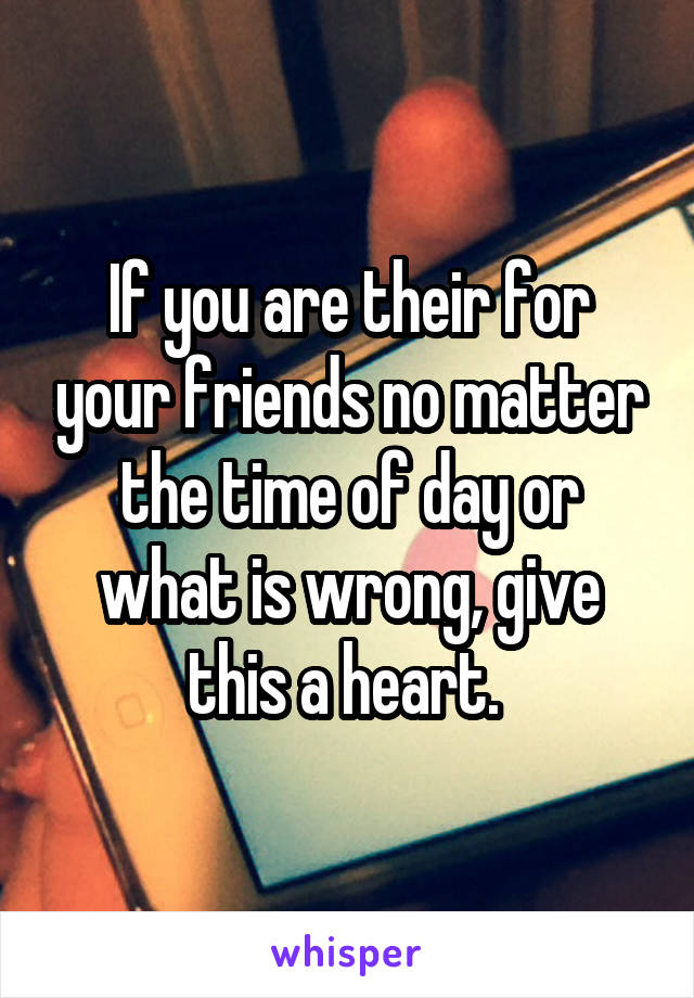 If you are their for your friends no matter the time of day or what is wrong, give this a heart. 