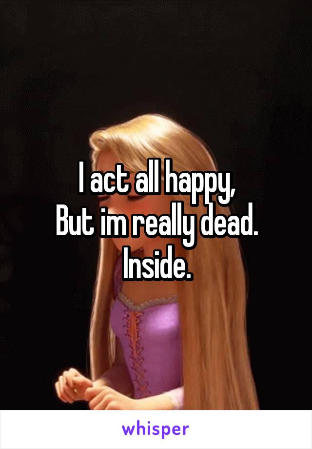 I act all happy,
But im really dead. Inside.