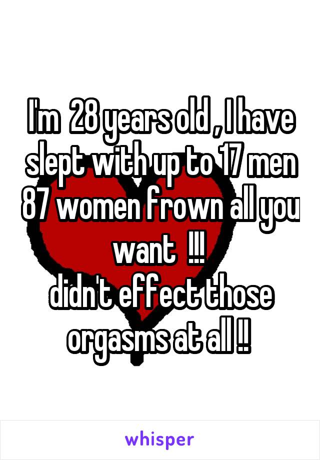 I'm  28 years old , I have slept with up to 17 men 87 women frown all you want  !!! 
didn't effect those orgasms at all !! 