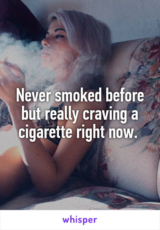 Never smoked before but really craving a cigarette right now. 