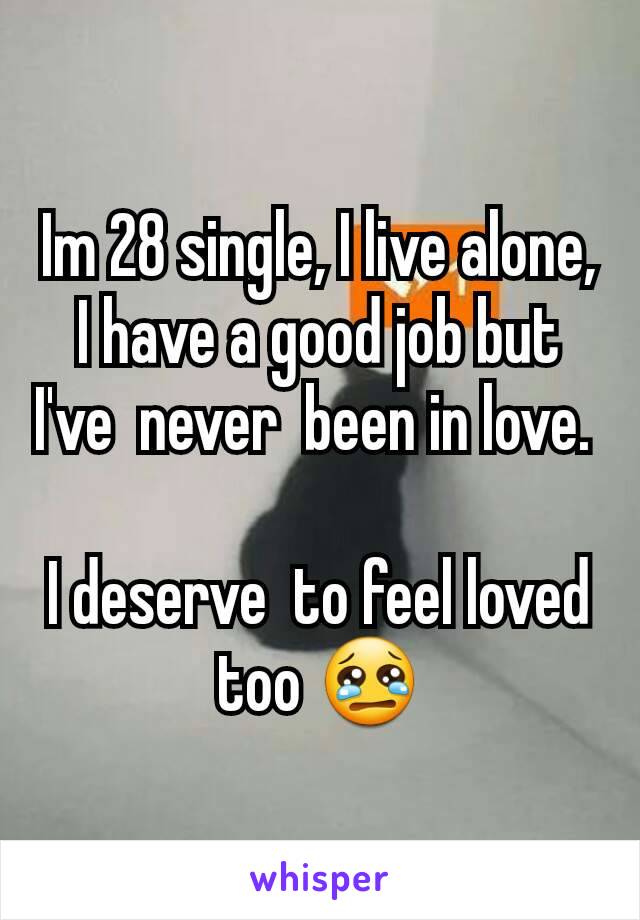 Im 28 single, I live alone, I have a good job but I've  never  been in love. 

I deserve  to feel loved too 😢