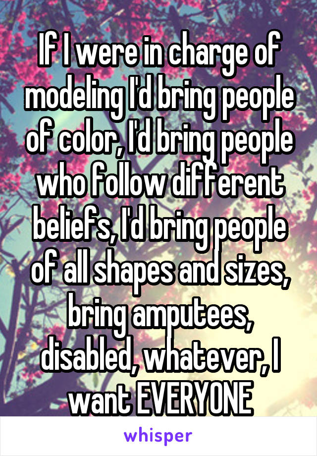 If I were in charge of modeling I'd bring people of color, I'd bring people who follow different beliefs, I'd bring people of all shapes and sizes, bring amputees, disabled, whatever, I want EVERYONE