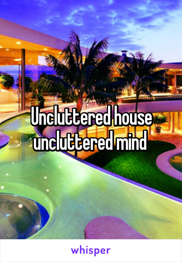 Uncluttered house uncluttered mind 