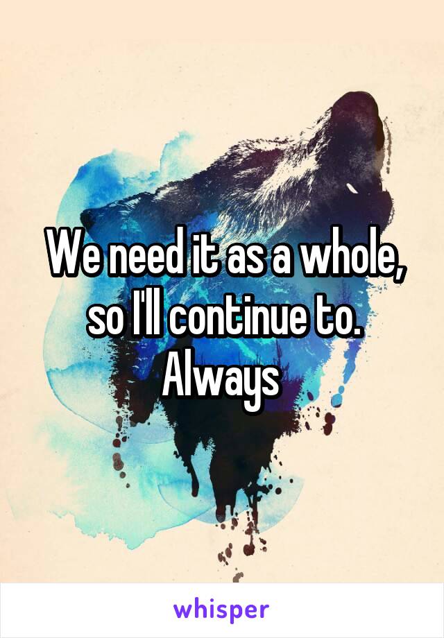 We need it as a whole, so I'll continue to. Always 