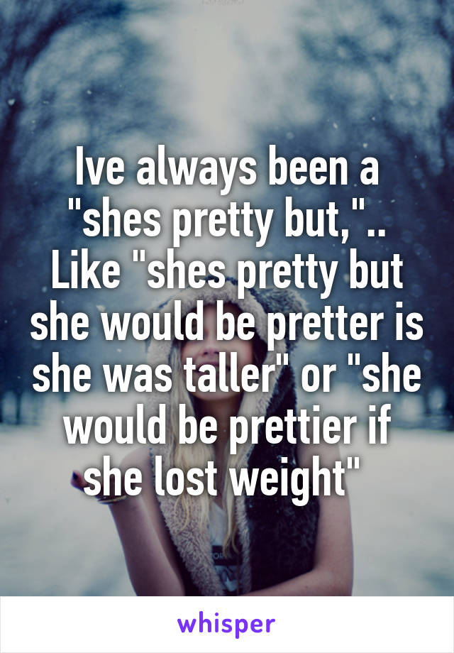 Ive always been a "shes pretty but,".. Like "shes pretty but she would be pretter is she was taller" or "she would be prettier if she lost weight" 