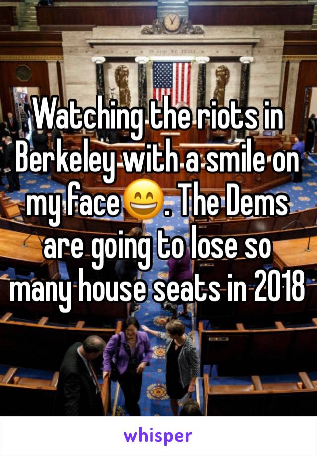 Watching the riots in Berkeley with a smile on my face😄. The Dems are going to lose so many house seats in 2018