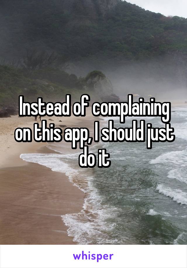 Instead of complaining on this app, I should just do it