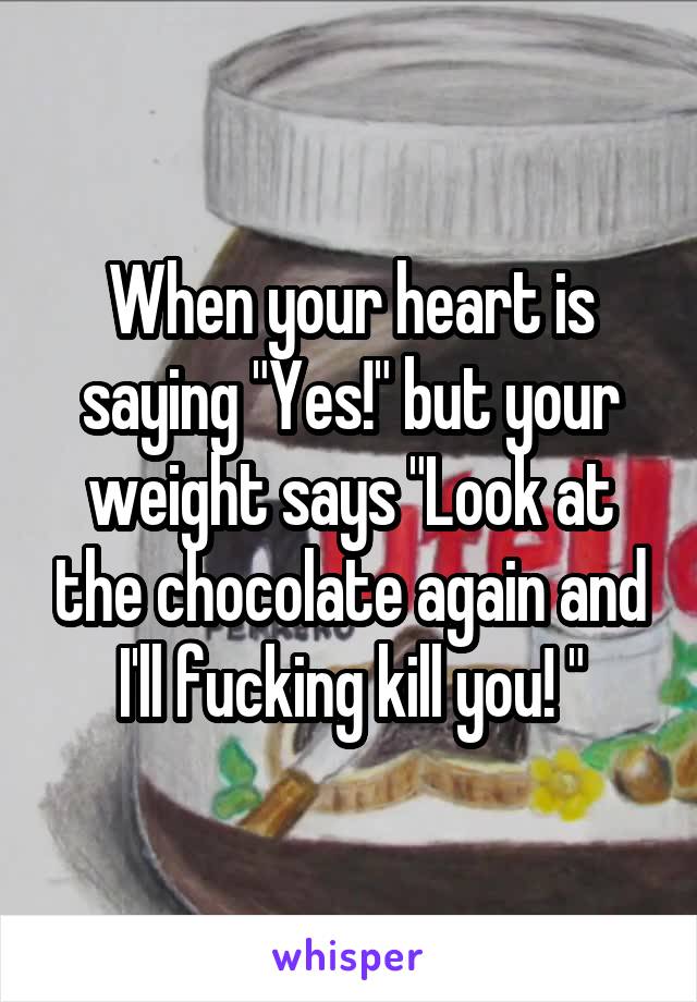 When your heart is saying "Yes!" but your weight says "Look at the chocolate again and I'll fucking kill you! "