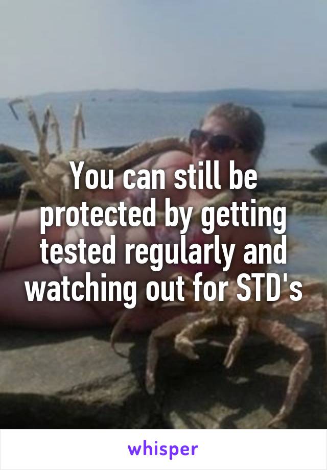 You can still be protected by getting tested regularly and watching out for STD's