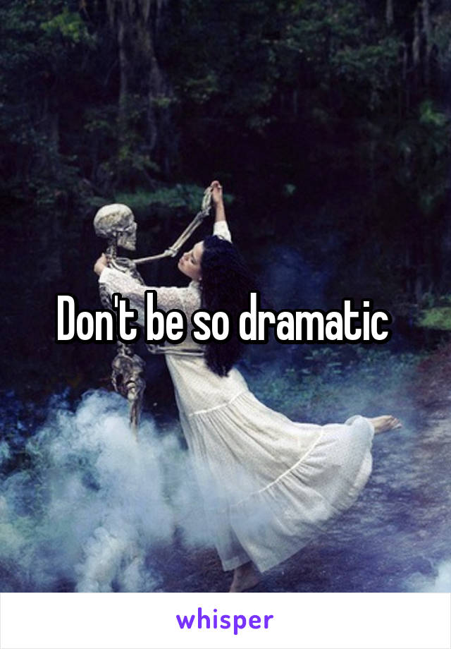 Don't be so dramatic 