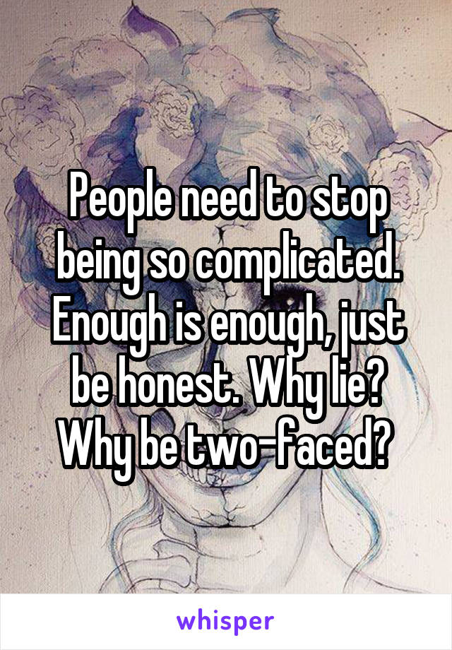 People need to stop being so complicated. Enough is enough, just be honest. Why lie? Why be two-faced? 