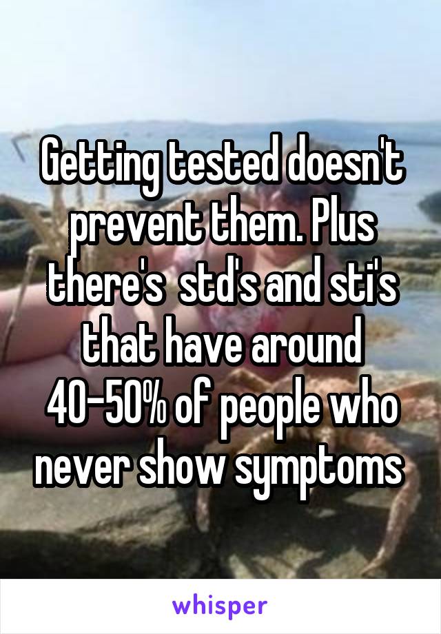 Getting tested doesn't prevent them. Plus there's  std's and sti's that have around 40-50% of people who never show symptoms 