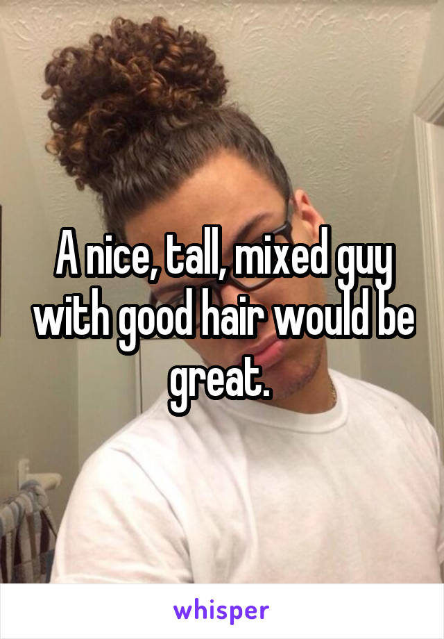 A nice, tall, mixed guy with good hair would be great. 