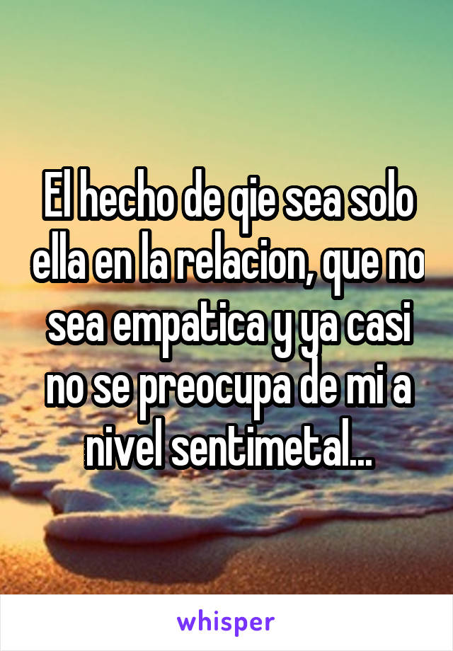 El hecho de qie sea solo ella en la relacion, que no sea empatica y ya casi no se preocupa de mi a nivel sentimetal...