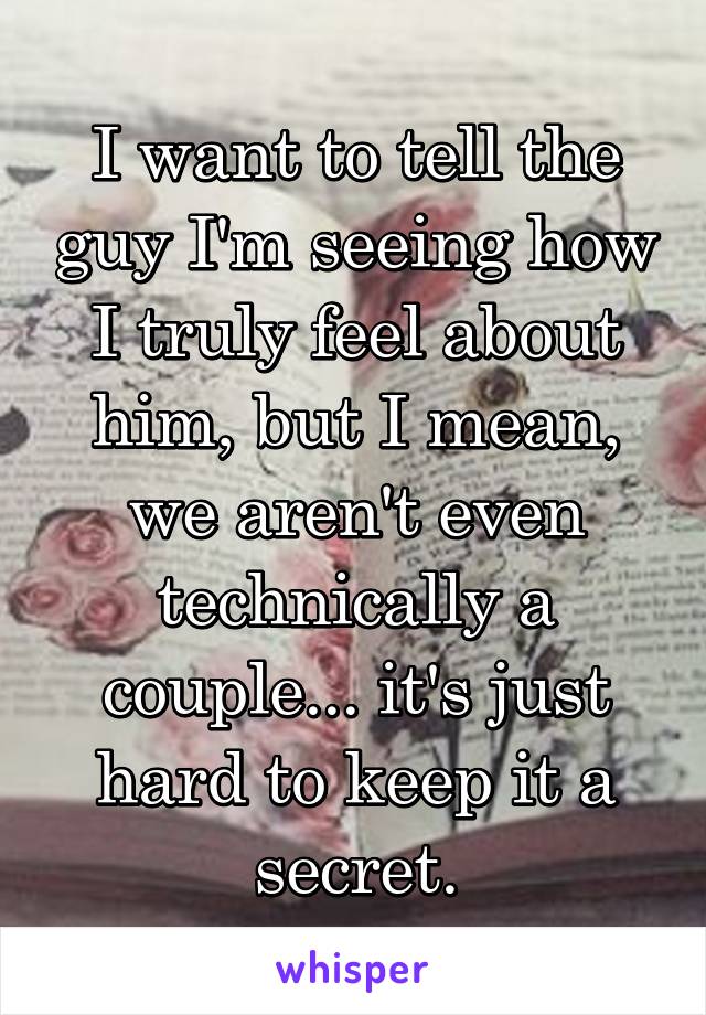 I want to tell the guy I'm seeing how I truly feel about him, but I mean, we aren't even technically a couple... it's just hard to keep it a secret.