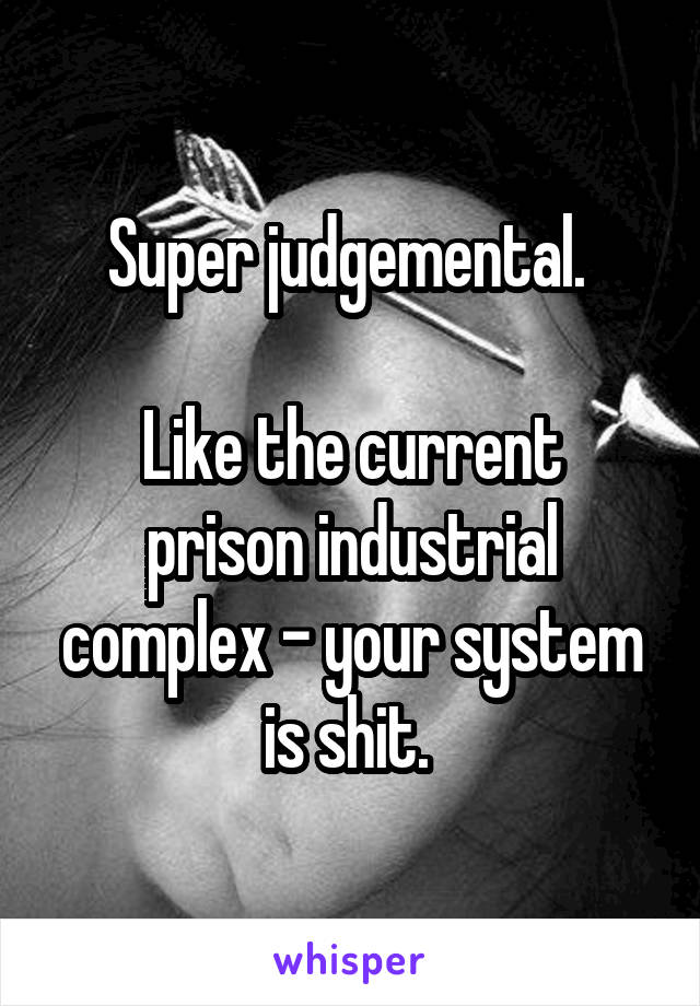 Super judgemental. 

Like the current prison industrial complex - your system is shit. 