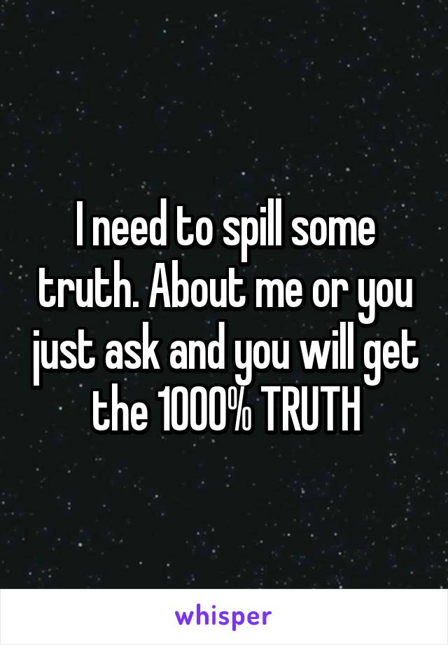 I need to spill some truth. About me or you just ask and you will get the 1000% TRUTH