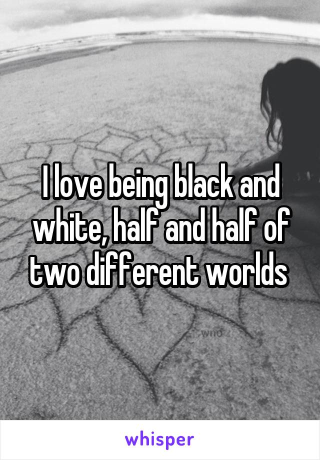 I love being black and white, half and half of two different worlds 