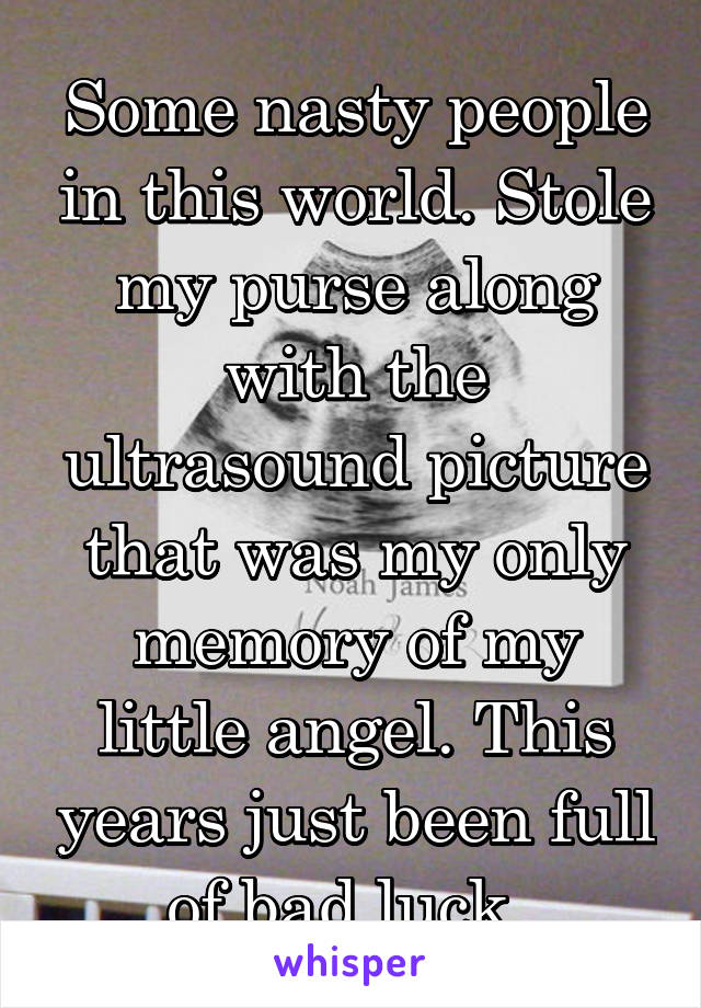 Some nasty people in this world. Stole my purse along with the ultrasound picture that was my only memory of my little angel. This years just been full of bad luck. 