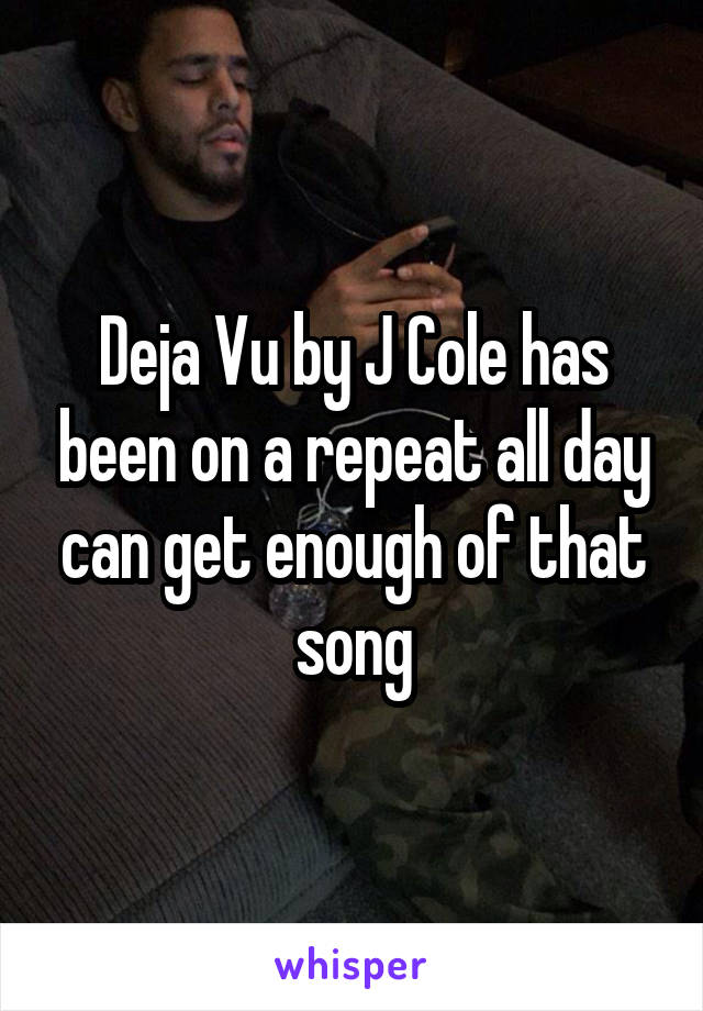 Deja Vu by J Cole has been on a repeat all day can get enough of that song