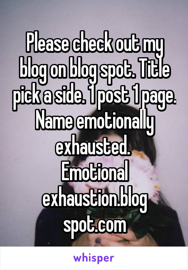 Please check out my blog on blog spot. Title pick a side. 1 post 1 page. Name emotionally exhausted. 
Emotional exhaustion.blog spot.com