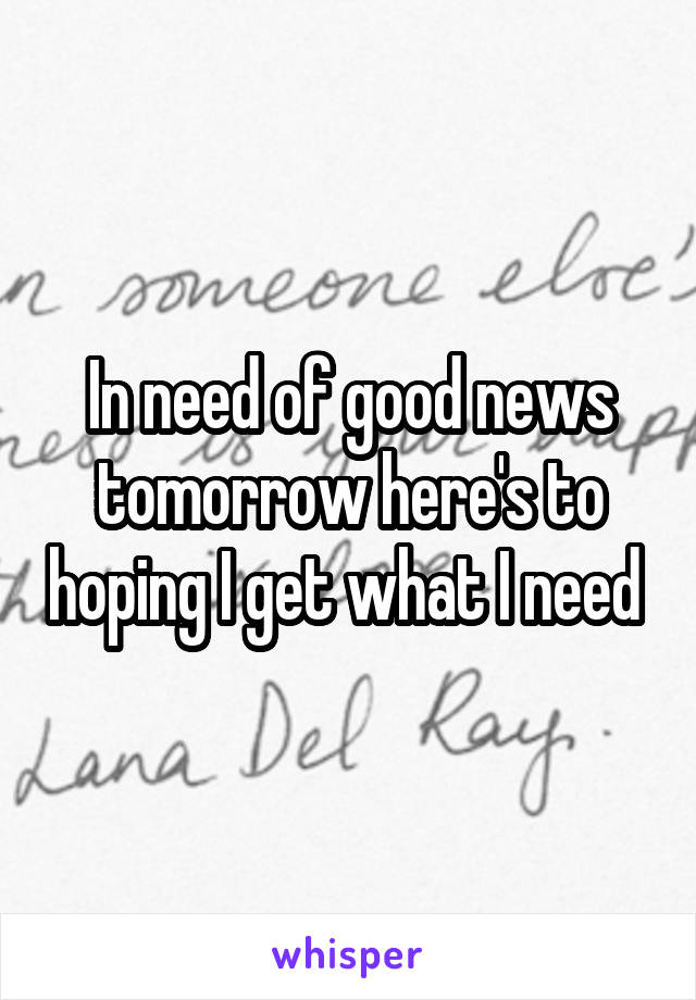 In need of good news tomorrow here's to hoping I get what I need 