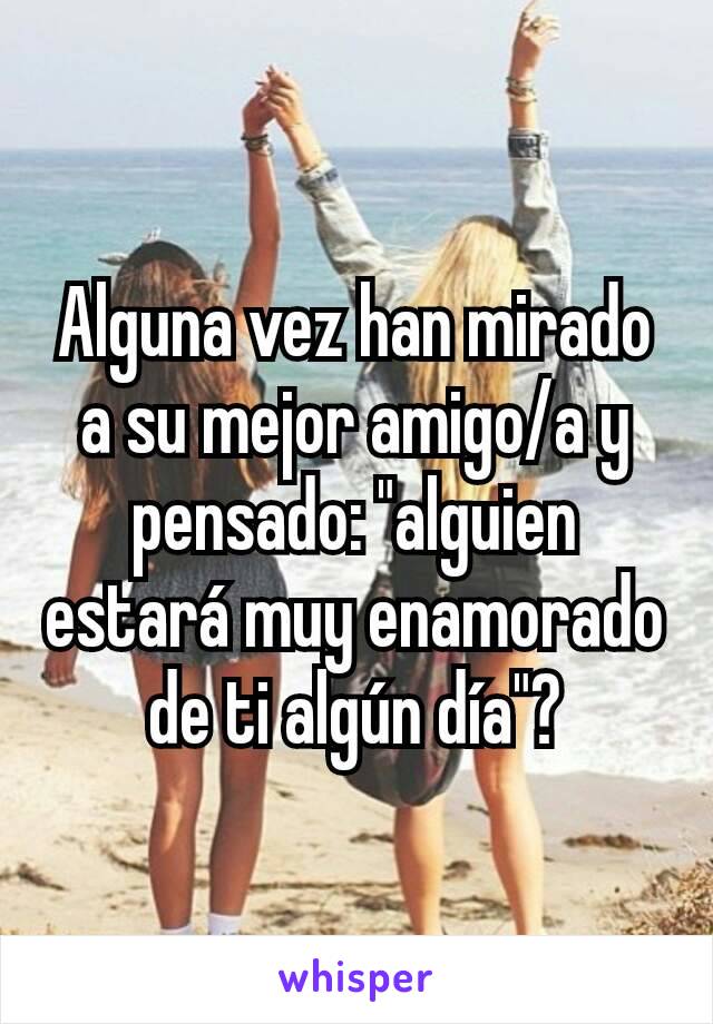 Alguna vez han mirado a su mejor amigo/a y pensado: "alguien estará muy enamorado de ti algún día"?