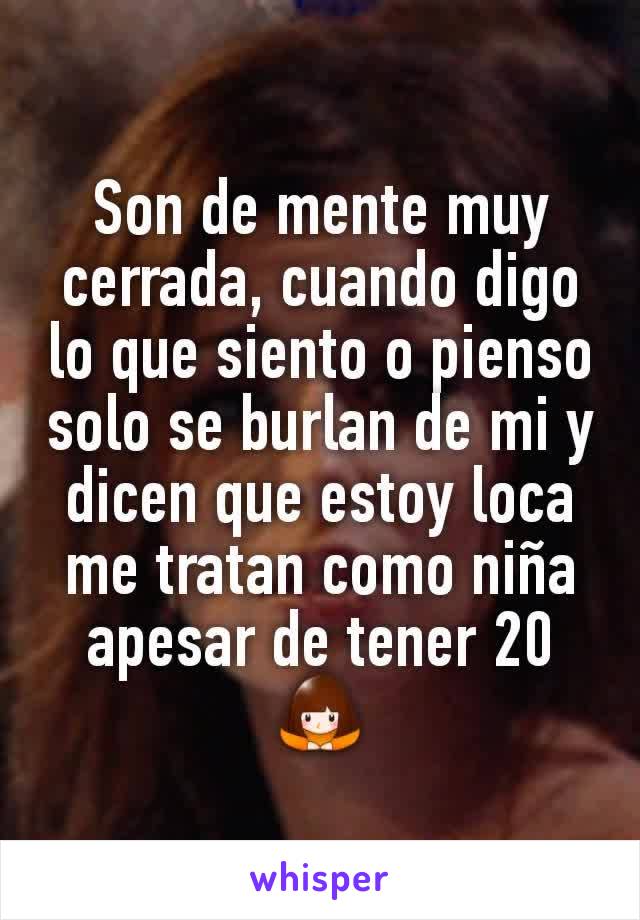 Son de mente muy cerrada, cuando digo lo que siento o pienso solo se burlan de mi y dicen que estoy loca me tratan como niña apesar de tener 20 🙇