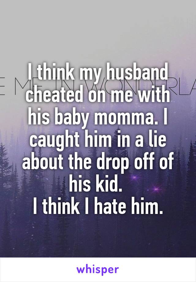 I think my husband cheated on me with his baby momma. I caught him in a lie about the drop off of his kid. 
I think I hate him.