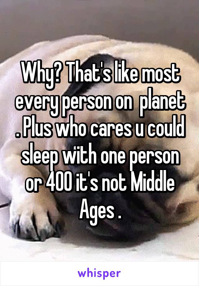 Why? That's like most every person on  planet . Plus who cares u could sleep with one person or 400 it's not Middle Ages .