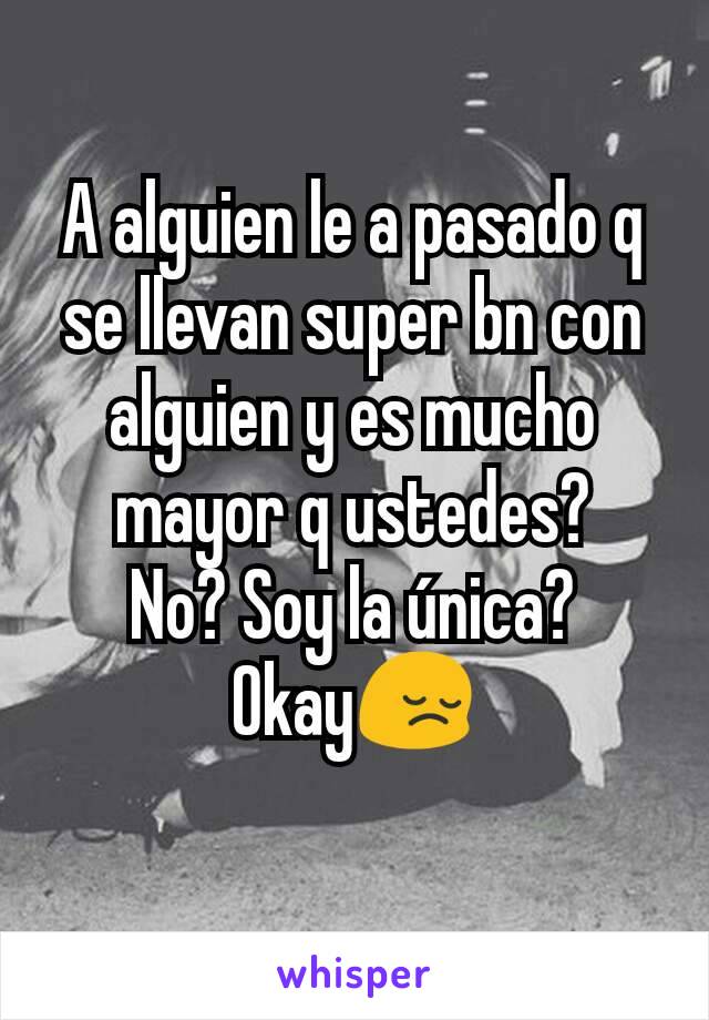 A alguien le a pasado q se llevan super bn con alguien y es mucho mayor q ustedes?
No? Soy la única?
Okay😔