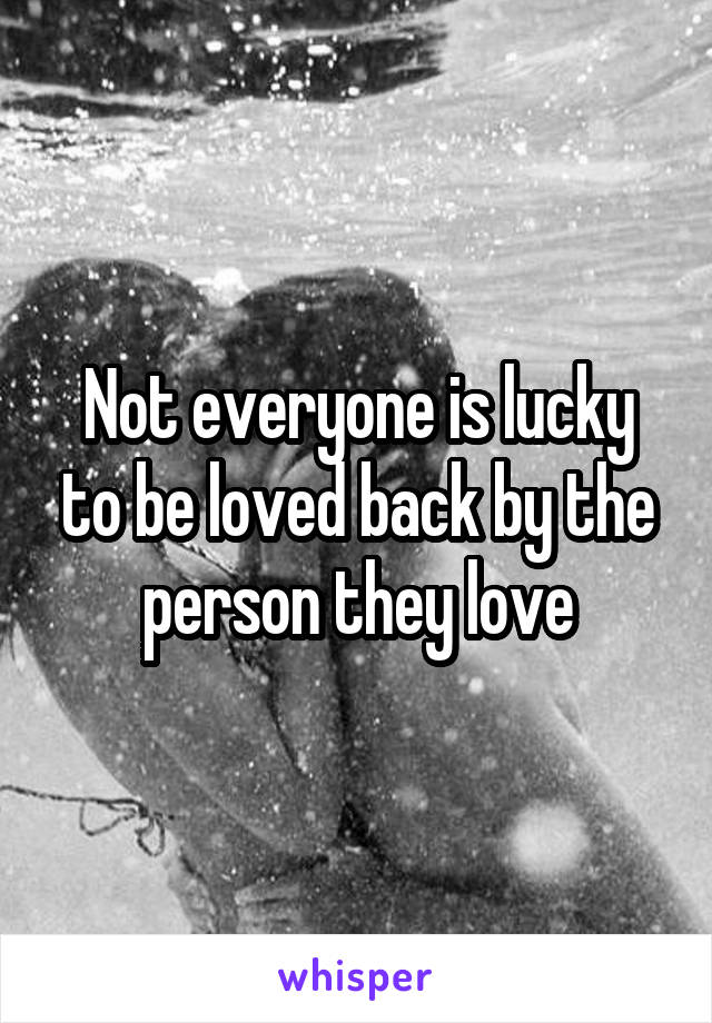 Not everyone is lucky to be loved back by the person they love