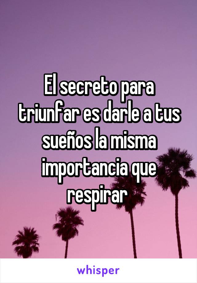 El secreto para triunfar es darle a tus sueños la misma importancia que respirar 