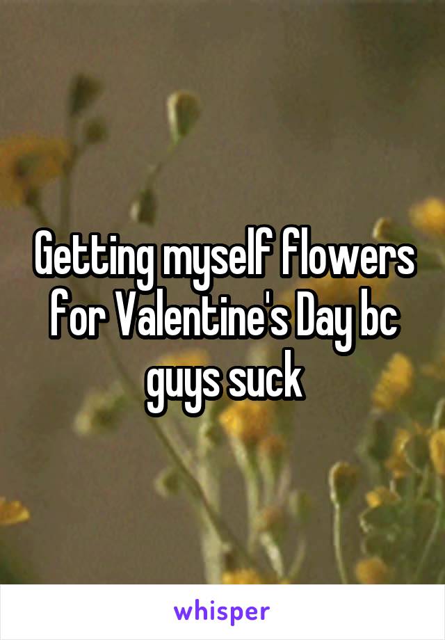 Getting myself flowers for Valentine's Day bc guys suck